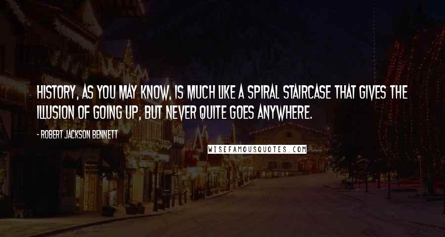 Robert Jackson Bennett Quotes: History, as you may know, is much like a spiral staircase that gives the illusion of going up, but never quite goes anywhere.