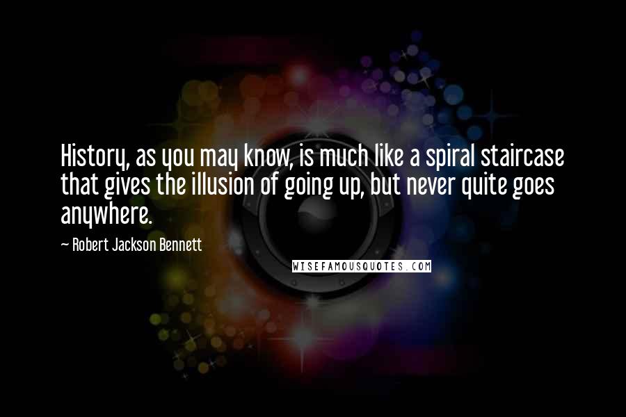 Robert Jackson Bennett Quotes: History, as you may know, is much like a spiral staircase that gives the illusion of going up, but never quite goes anywhere.
