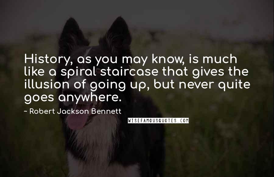 Robert Jackson Bennett Quotes: History, as you may know, is much like a spiral staircase that gives the illusion of going up, but never quite goes anywhere.