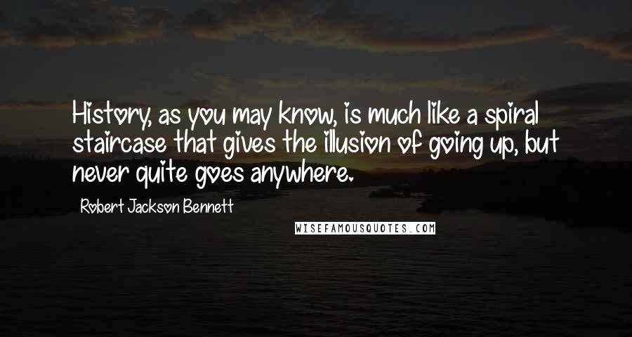Robert Jackson Bennett Quotes: History, as you may know, is much like a spiral staircase that gives the illusion of going up, but never quite goes anywhere.