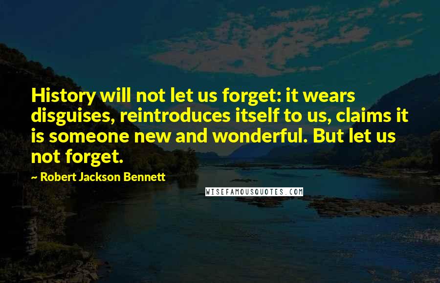 Robert Jackson Bennett Quotes: History will not let us forget: it wears disguises, reintroduces itself to us, claims it is someone new and wonderful. But let us not forget.