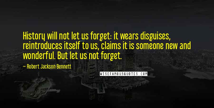 Robert Jackson Bennett Quotes: History will not let us forget: it wears disguises, reintroduces itself to us, claims it is someone new and wonderful. But let us not forget.