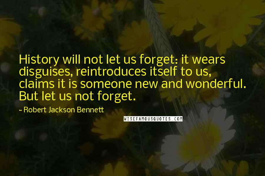 Robert Jackson Bennett Quotes: History will not let us forget: it wears disguises, reintroduces itself to us, claims it is someone new and wonderful. But let us not forget.