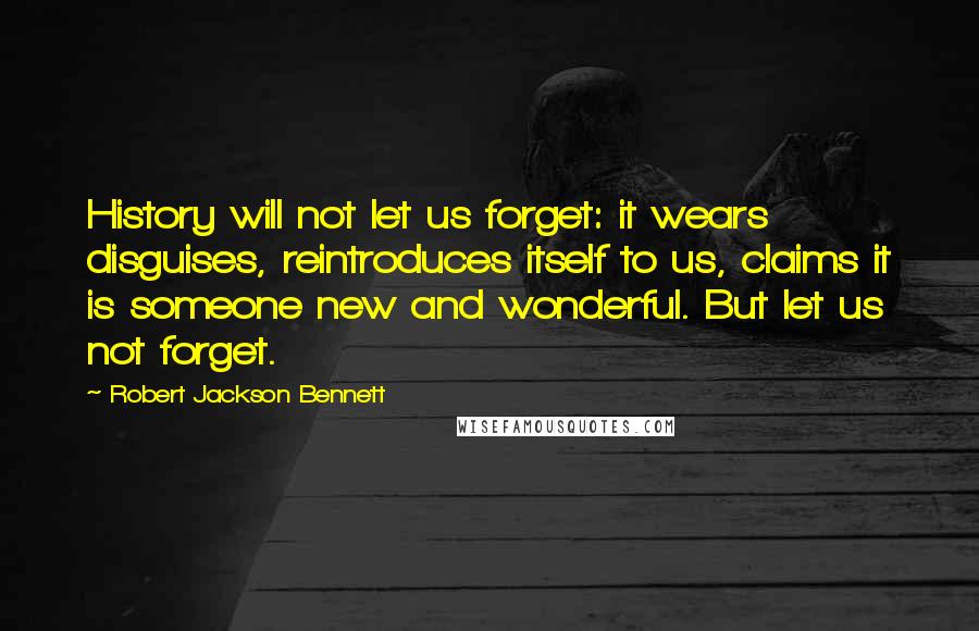 Robert Jackson Bennett Quotes: History will not let us forget: it wears disguises, reintroduces itself to us, claims it is someone new and wonderful. But let us not forget.