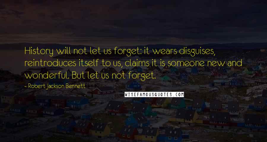 Robert Jackson Bennett Quotes: History will not let us forget: it wears disguises, reintroduces itself to us, claims it is someone new and wonderful. But let us not forget.