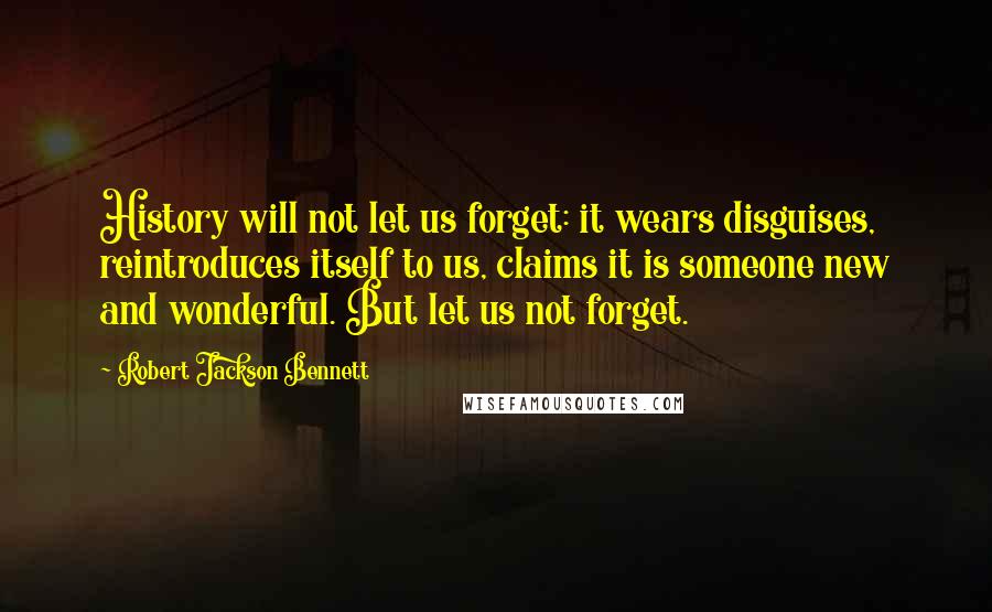 Robert Jackson Bennett Quotes: History will not let us forget: it wears disguises, reintroduces itself to us, claims it is someone new and wonderful. But let us not forget.