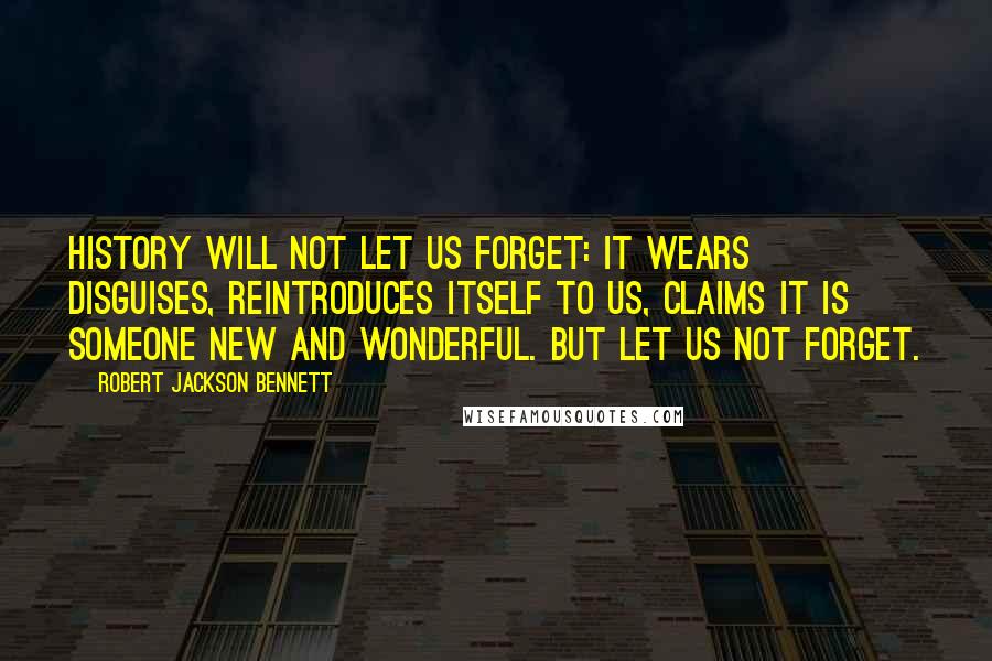 Robert Jackson Bennett Quotes: History will not let us forget: it wears disguises, reintroduces itself to us, claims it is someone new and wonderful. But let us not forget.