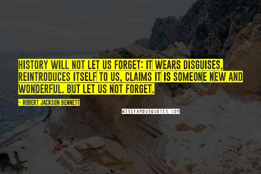 Robert Jackson Bennett Quotes: History will not let us forget: it wears disguises, reintroduces itself to us, claims it is someone new and wonderful. But let us not forget.