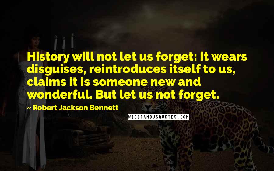 Robert Jackson Bennett Quotes: History will not let us forget: it wears disguises, reintroduces itself to us, claims it is someone new and wonderful. But let us not forget.