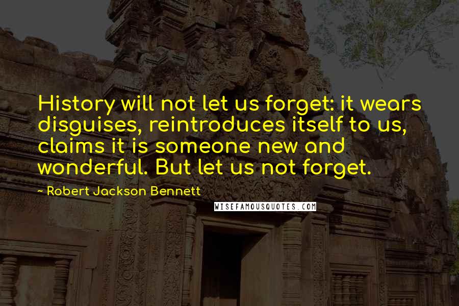 Robert Jackson Bennett Quotes: History will not let us forget: it wears disguises, reintroduces itself to us, claims it is someone new and wonderful. But let us not forget.