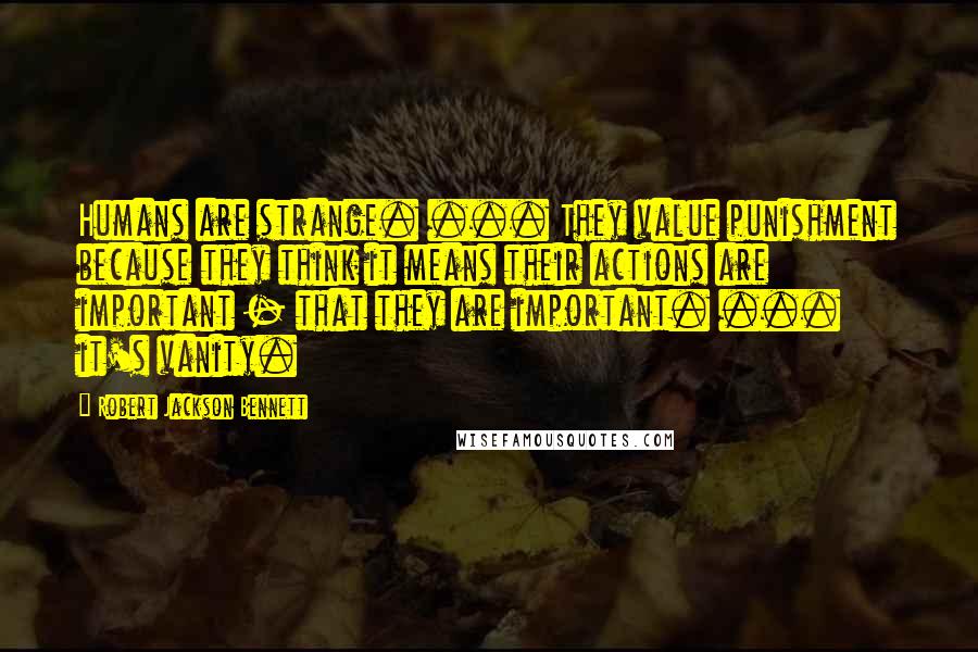 Robert Jackson Bennett Quotes: Humans are strange. ... They value punishment because they think it means their actions are important - that they are important. ... it's vanity.