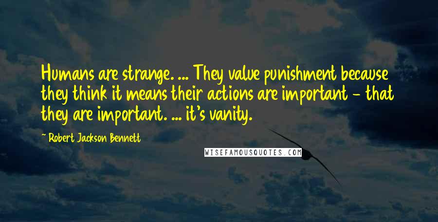 Robert Jackson Bennett Quotes: Humans are strange. ... They value punishment because they think it means their actions are important - that they are important. ... it's vanity.