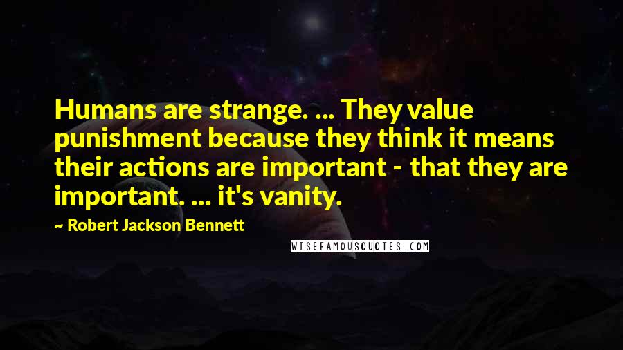 Robert Jackson Bennett Quotes: Humans are strange. ... They value punishment because they think it means their actions are important - that they are important. ... it's vanity.