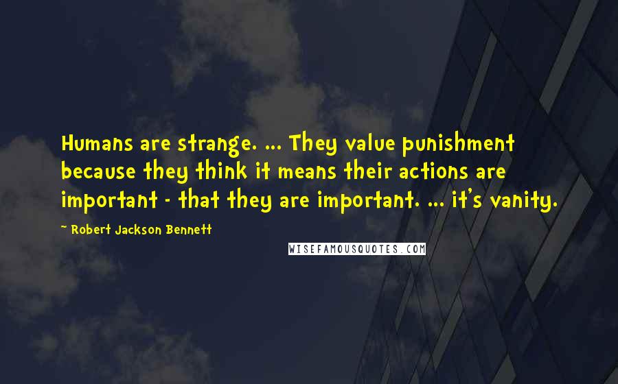 Robert Jackson Bennett Quotes: Humans are strange. ... They value punishment because they think it means their actions are important - that they are important. ... it's vanity.