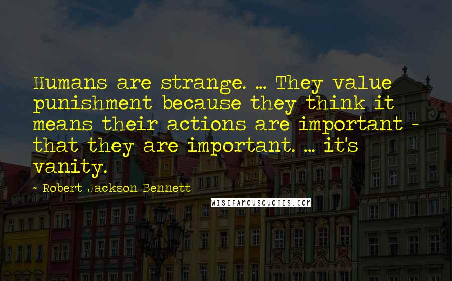 Robert Jackson Bennett Quotes: Humans are strange. ... They value punishment because they think it means their actions are important - that they are important. ... it's vanity.