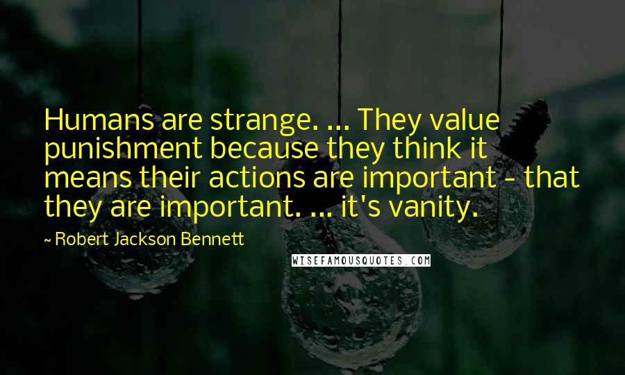 Robert Jackson Bennett Quotes: Humans are strange. ... They value punishment because they think it means their actions are important - that they are important. ... it's vanity.