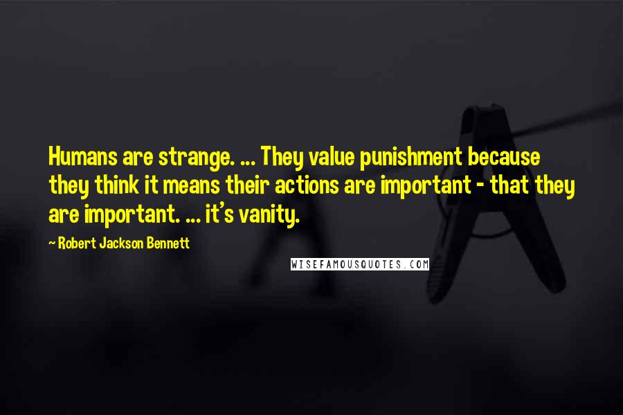 Robert Jackson Bennett Quotes: Humans are strange. ... They value punishment because they think it means their actions are important - that they are important. ... it's vanity.