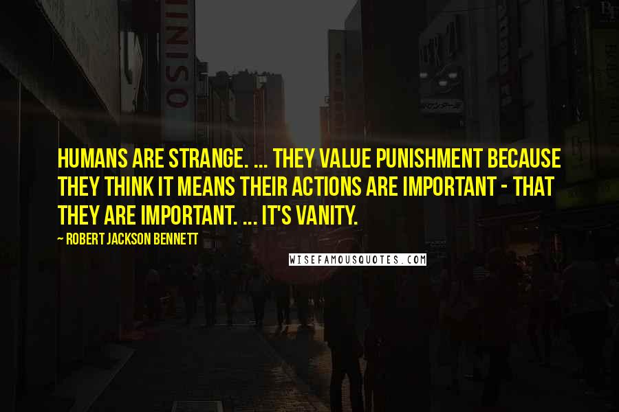 Robert Jackson Bennett Quotes: Humans are strange. ... They value punishment because they think it means their actions are important - that they are important. ... it's vanity.