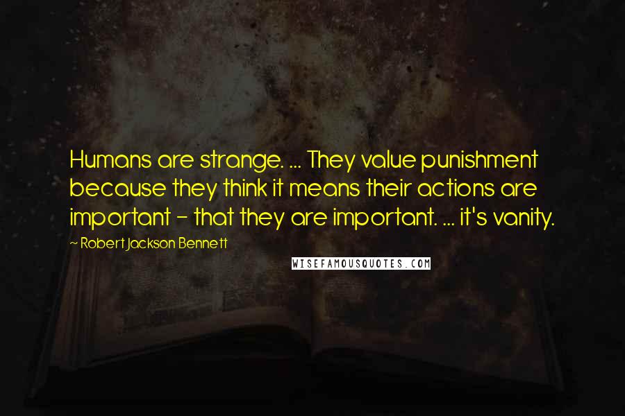 Robert Jackson Bennett Quotes: Humans are strange. ... They value punishment because they think it means their actions are important - that they are important. ... it's vanity.