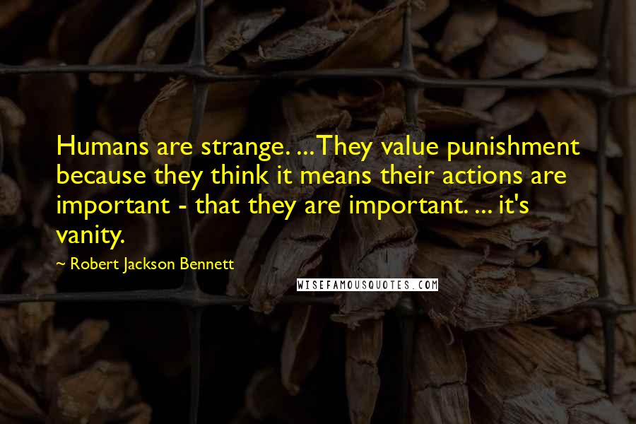 Robert Jackson Bennett Quotes: Humans are strange. ... They value punishment because they think it means their actions are important - that they are important. ... it's vanity.