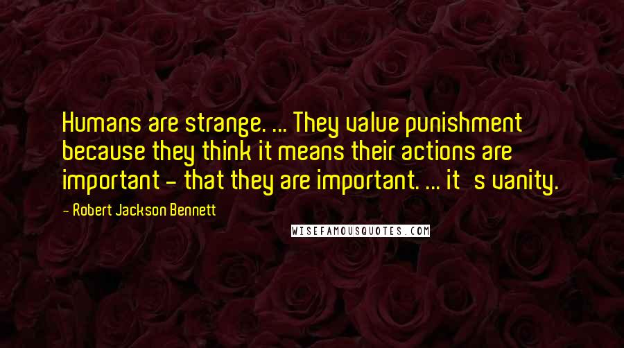 Robert Jackson Bennett Quotes: Humans are strange. ... They value punishment because they think it means their actions are important - that they are important. ... it's vanity.