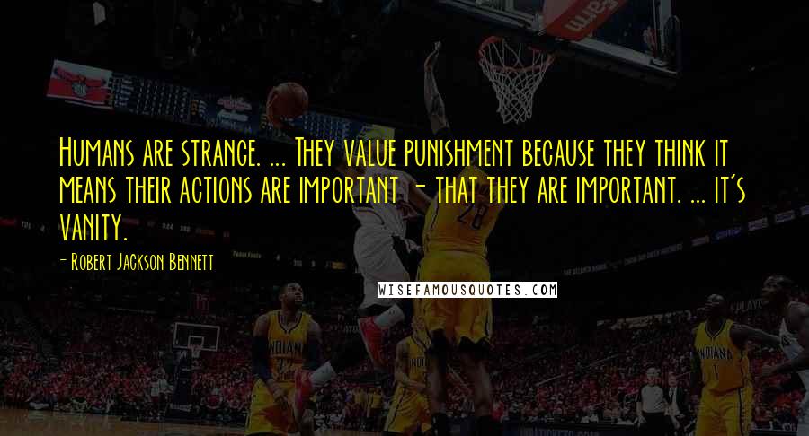 Robert Jackson Bennett Quotes: Humans are strange. ... They value punishment because they think it means their actions are important - that they are important. ... it's vanity.