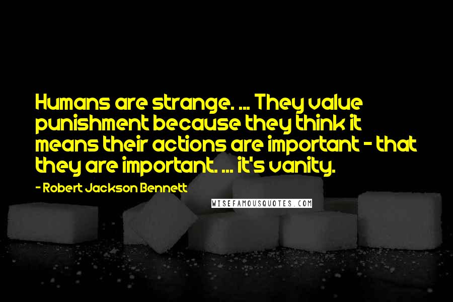 Robert Jackson Bennett Quotes: Humans are strange. ... They value punishment because they think it means their actions are important - that they are important. ... it's vanity.