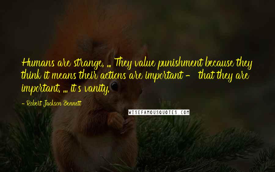 Robert Jackson Bennett Quotes: Humans are strange. ... They value punishment because they think it means their actions are important - that they are important. ... it's vanity.