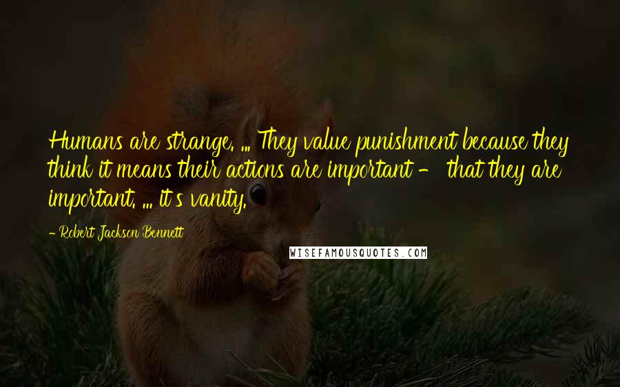 Robert Jackson Bennett Quotes: Humans are strange. ... They value punishment because they think it means their actions are important - that they are important. ... it's vanity.