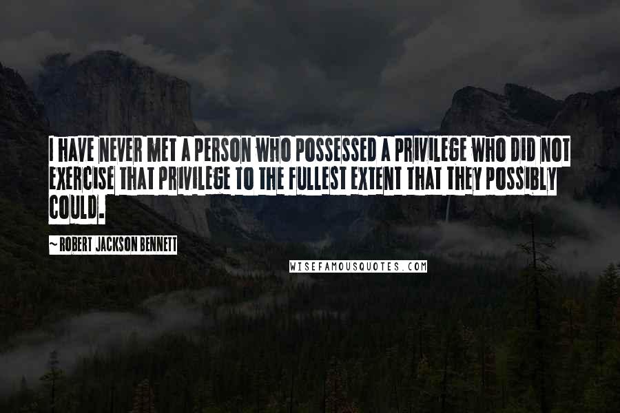 Robert Jackson Bennett Quotes: I have never met a person who possessed a privilege who did not exercise that privilege to the fullest extent that they possibly could.