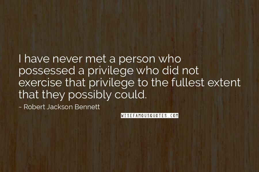 Robert Jackson Bennett Quotes: I have never met a person who possessed a privilege who did not exercise that privilege to the fullest extent that they possibly could.