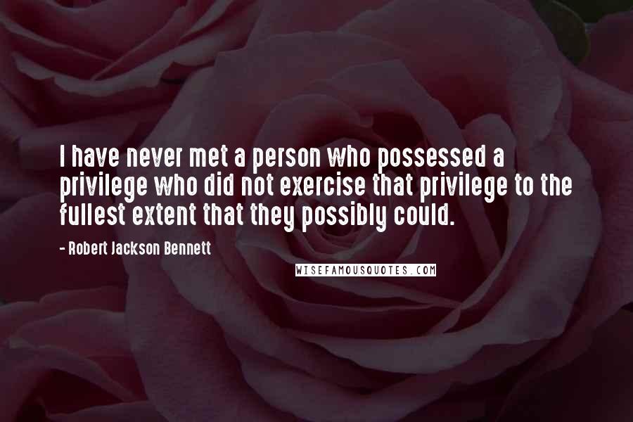 Robert Jackson Bennett Quotes: I have never met a person who possessed a privilege who did not exercise that privilege to the fullest extent that they possibly could.