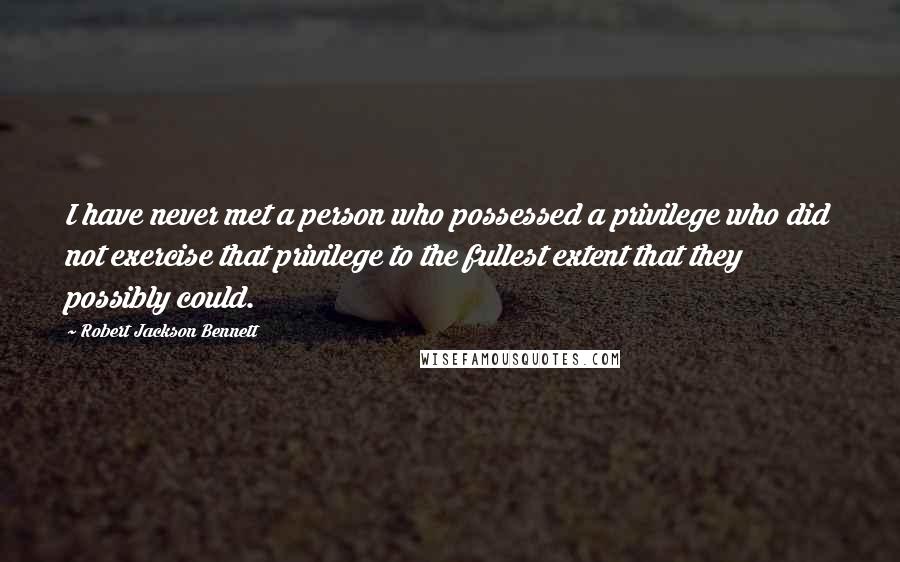 Robert Jackson Bennett Quotes: I have never met a person who possessed a privilege who did not exercise that privilege to the fullest extent that they possibly could.