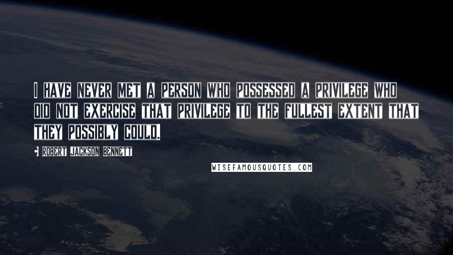 Robert Jackson Bennett Quotes: I have never met a person who possessed a privilege who did not exercise that privilege to the fullest extent that they possibly could.
