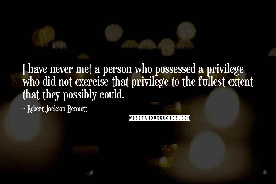 Robert Jackson Bennett Quotes: I have never met a person who possessed a privilege who did not exercise that privilege to the fullest extent that they possibly could.