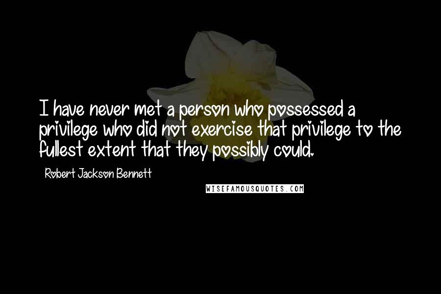 Robert Jackson Bennett Quotes: I have never met a person who possessed a privilege who did not exercise that privilege to the fullest extent that they possibly could.