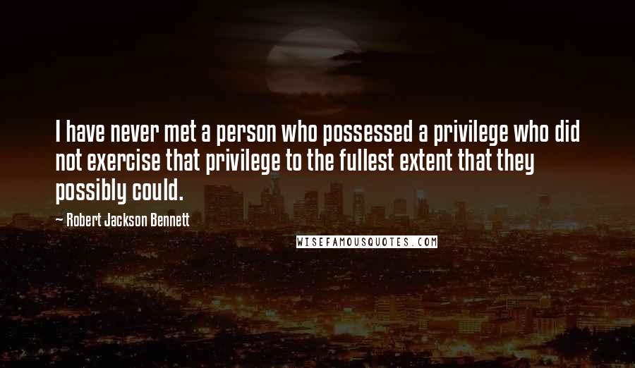 Robert Jackson Bennett Quotes: I have never met a person who possessed a privilege who did not exercise that privilege to the fullest extent that they possibly could.