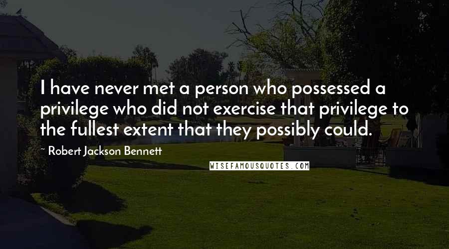 Robert Jackson Bennett Quotes: I have never met a person who possessed a privilege who did not exercise that privilege to the fullest extent that they possibly could.