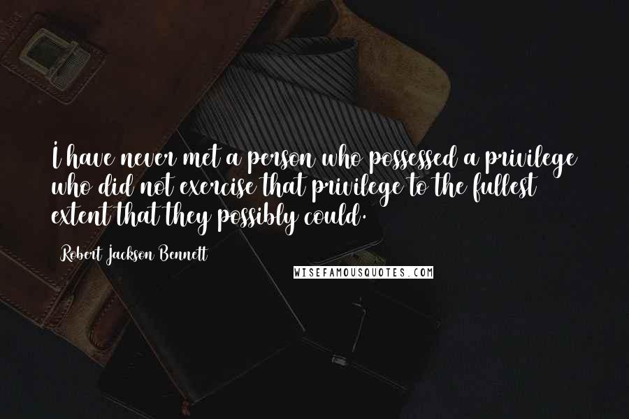 Robert Jackson Bennett Quotes: I have never met a person who possessed a privilege who did not exercise that privilege to the fullest extent that they possibly could.