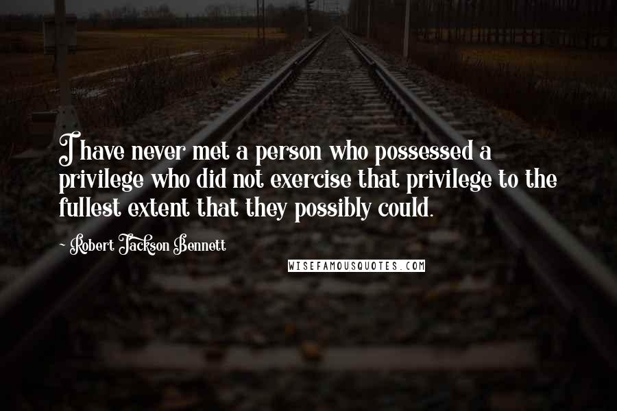 Robert Jackson Bennett Quotes: I have never met a person who possessed a privilege who did not exercise that privilege to the fullest extent that they possibly could.