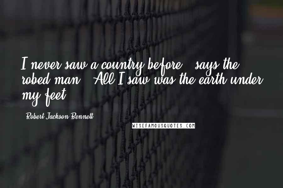 Robert Jackson Bennett Quotes: I never saw a country before," says the robed man. "All I saw was the earth under my feet.