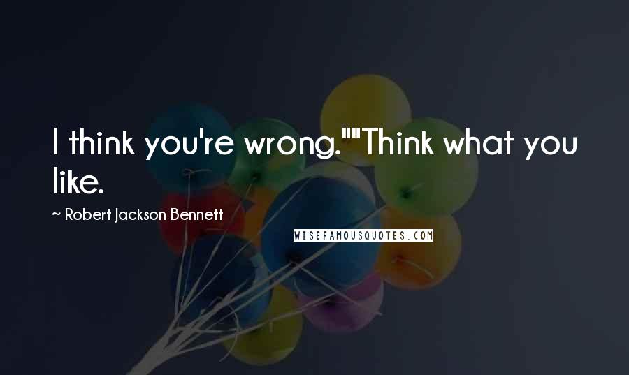 Robert Jackson Bennett Quotes: I think you're wrong.""Think what you like.