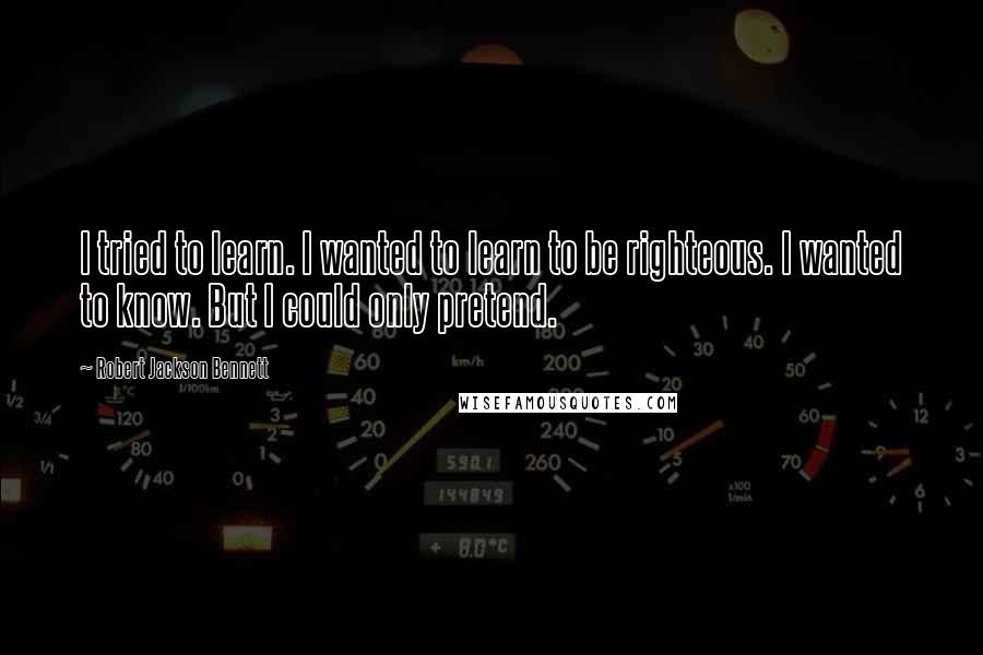 Robert Jackson Bennett Quotes: I tried to learn. I wanted to learn to be righteous. I wanted to know. But I could only pretend.