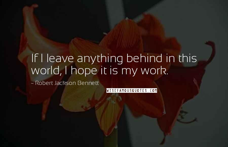 Robert Jackson Bennett Quotes: If I leave anything behind in this world, I hope it is my work.