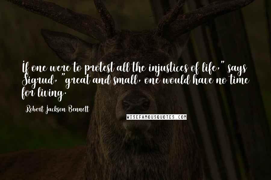 Robert Jackson Bennett Quotes: If one were to protest all the injustices of life," says Sigrud, "great and small, one would have no time for living.