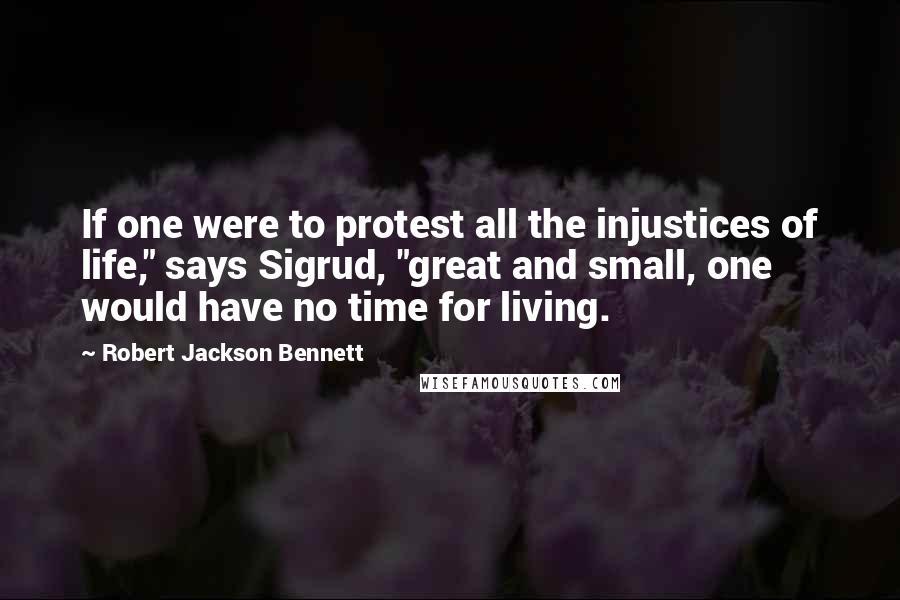 Robert Jackson Bennett Quotes: If one were to protest all the injustices of life," says Sigrud, "great and small, one would have no time for living.
