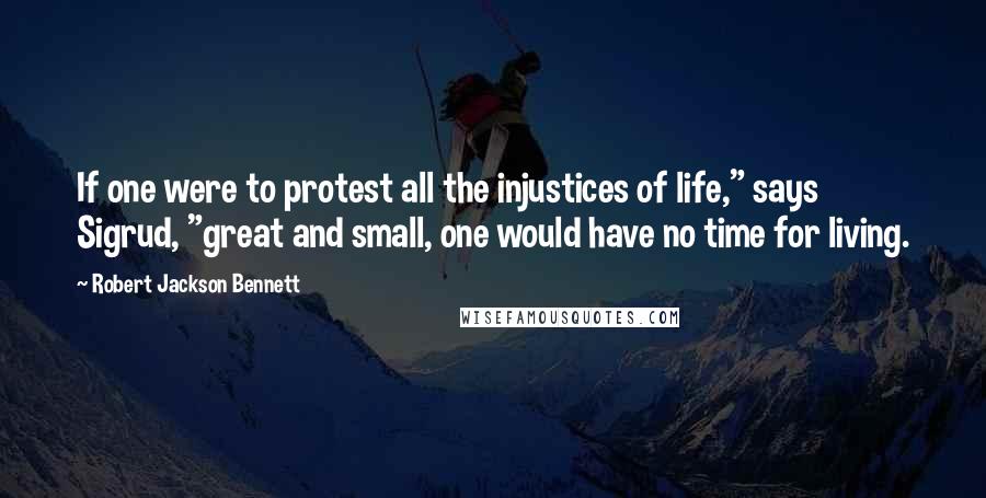 Robert Jackson Bennett Quotes: If one were to protest all the injustices of life," says Sigrud, "great and small, one would have no time for living.