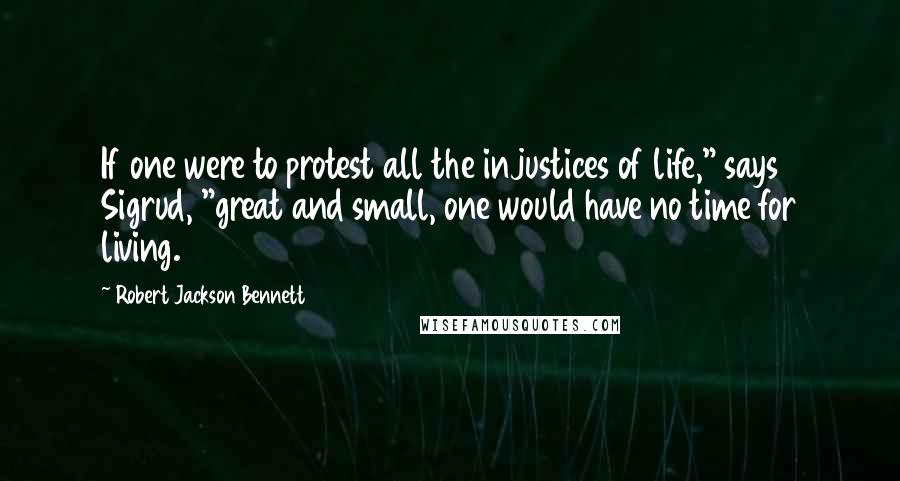 Robert Jackson Bennett Quotes: If one were to protest all the injustices of life," says Sigrud, "great and small, one would have no time for living.