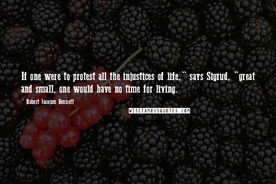 Robert Jackson Bennett Quotes: If one were to protest all the injustices of life," says Sigrud, "great and small, one would have no time for living.