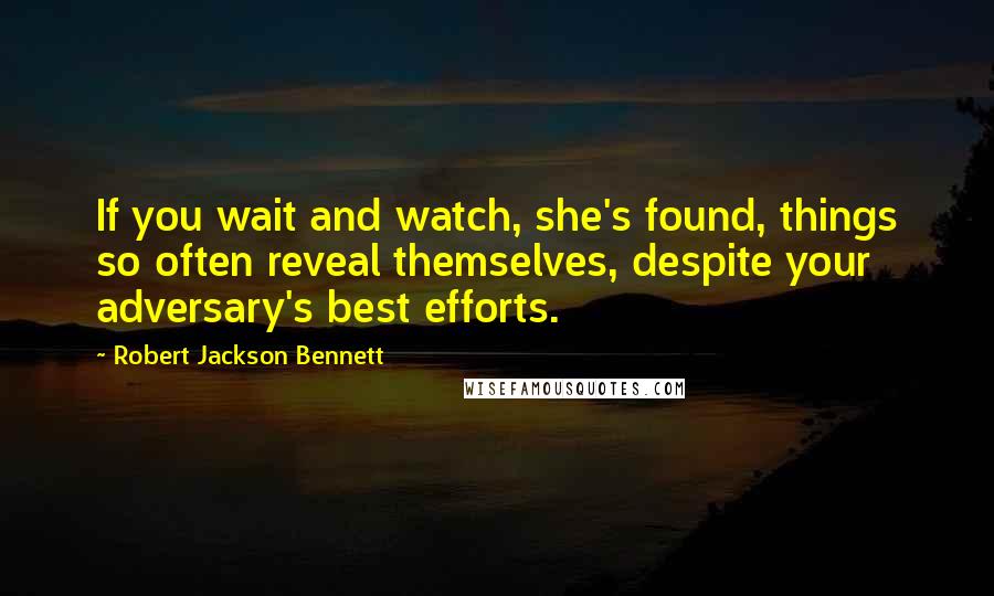 Robert Jackson Bennett Quotes: If you wait and watch, she's found, things so often reveal themselves, despite your adversary's best efforts.